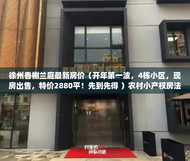 徐州香榭兰庭最新房价（开年第一波，4栋小区，现房出售，特价2880平！先到先得 ）农村小产权房法院判决多久，
