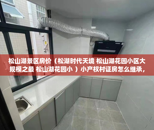 松山湖景区房价（松湖时代天境 松山湖花园小区大规模之最 松山湖花园小 ）小产权村证房怎么继承，