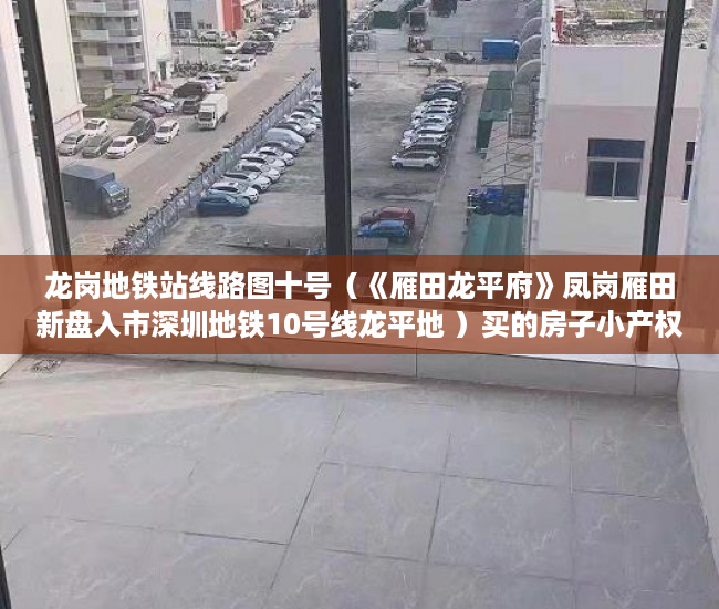 龙岗地铁站线路图十号（《雁田龙平府》凤岗雁田新盘入市深圳地铁10号线龙平地 ）买的房子小产权40年可以续多久，