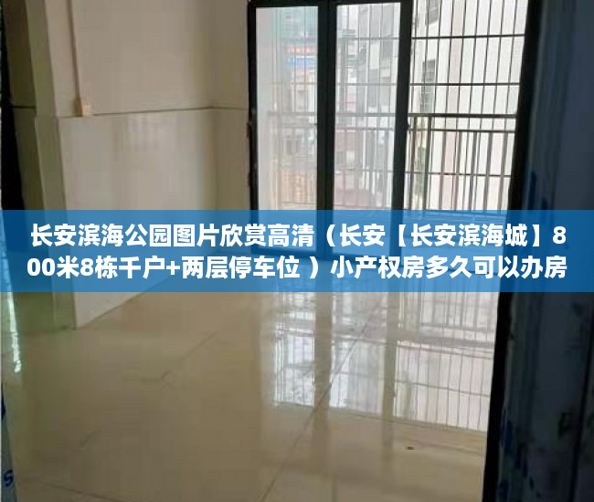 长安滨海公园图片欣赏高清（长安【长安滨海城】800米8栋千户+两层停车位 ）小产权房多久可以办房产证，