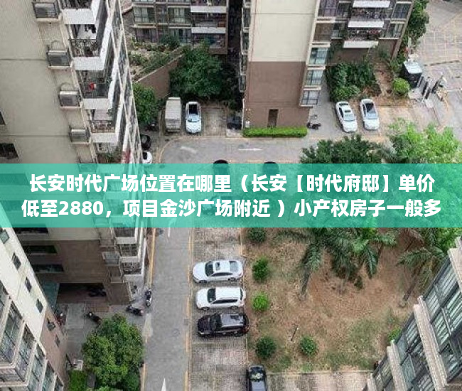 长安时代广场位置在哪里（长安【时代府邸】单价低至2880，项目金沙广场附近 ）小产权房子一般多久的年限，