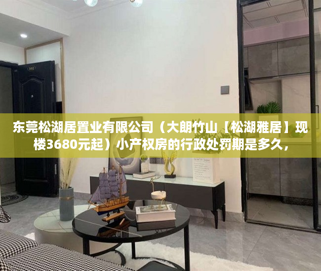 东莞松湖居置业有限公司（大朗竹山【松湖雅居】现楼3680元起）小产权房的行政处罚期是多久，