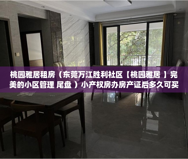 桃园雅居租房（东莞万江胜利社区【桃园雅居 】完美的小区管理 尾盘 ）小产权房办房产证后多久可买卖，