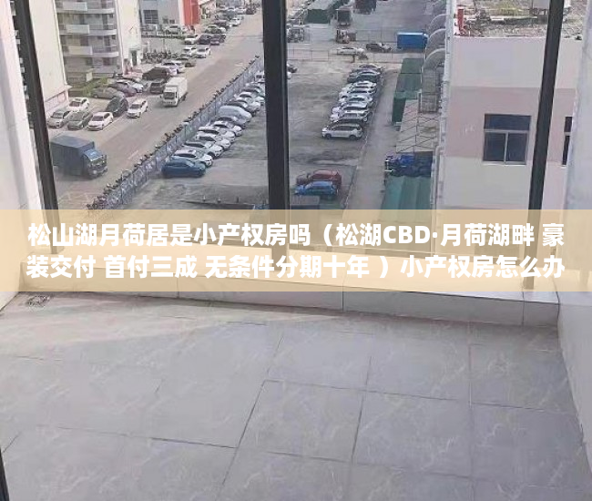 松山湖月荷居是小产权房吗（松湖CBD·月荷湖畔 豪装交付 首付三成 无条件分期十年 ）小产权房怎么办理房产证，