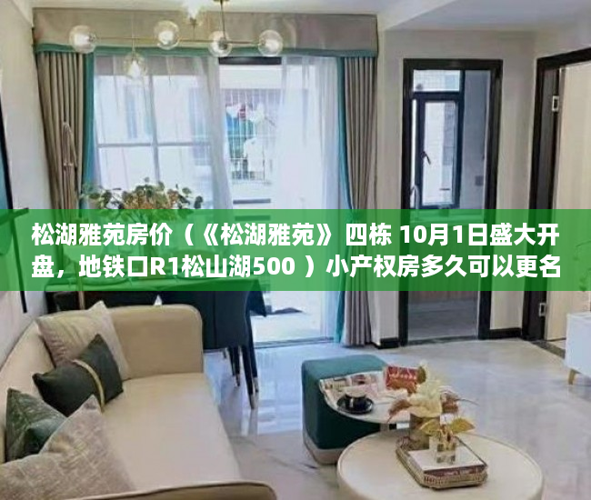 松湖雅苑房价（《松湖雅苑》 四栋 10月1日盛大开盘，地铁口R1松山湖500 ）小产权房多久可以更名，