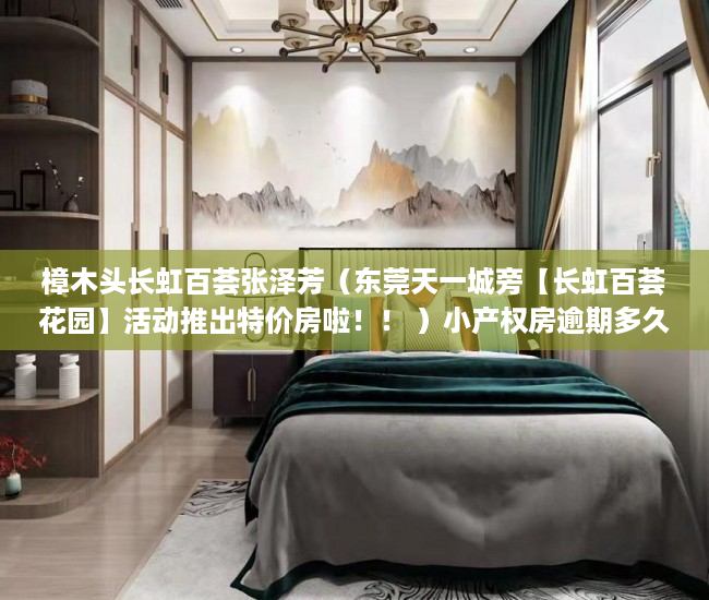 樟木头长虹百荟张泽芳（东莞天一城旁【长虹百荟花园】活动推出特价房啦！！ ）小产权房逾期多久会被处理，