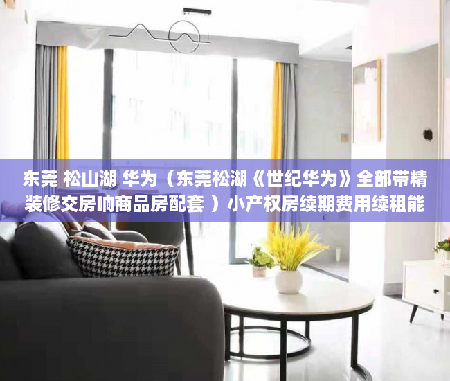 东莞 松山湖 华为（东莞松湖《世纪华为》全部带精装修交房响商品房配套 ）小产权房续期费用续租能住多久，