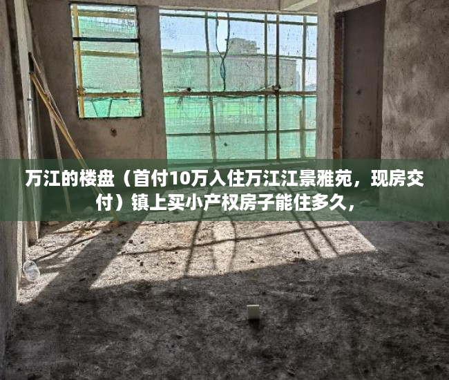 万江的楼盘（首付10万入住万江江景雅苑，现房交付）镇上买小产权房子能住多久，