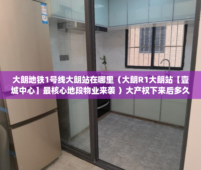大朗地铁1号线大朗站在哪里（大朗R1大朗站【壹城中心】最核心地段物业来袭 ）大产权下来后多久可以办理小产权，