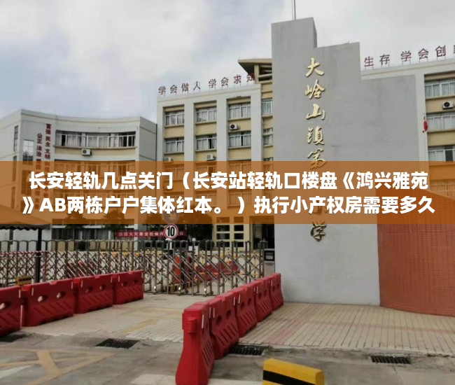 长安轻轨几点关门（长安站轻轨口楼盘《鸿兴雅苑》AB两栋户户集体红本。 ）执行小产权房需要多久，