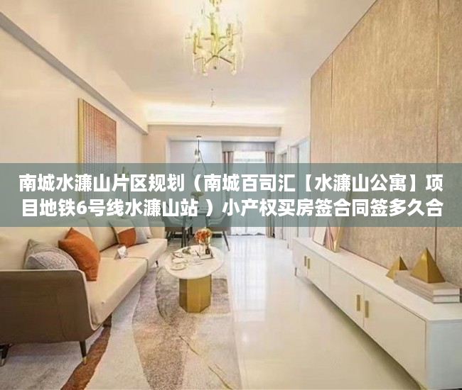 南城水濂山片区规划（南城百司汇【水濂山公寓】项目地铁6号线水濂山站 ）小产权买房签合同签多久合适，