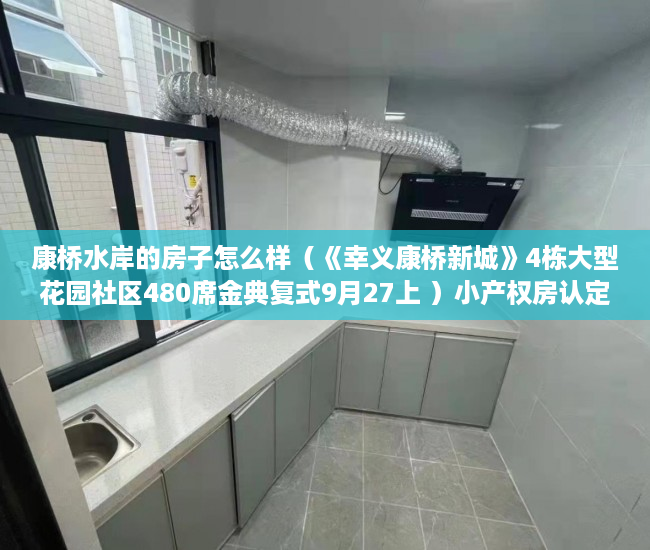 康桥水岸的房子怎么样（《幸义康桥新城》4栋大型花园社区480席金典复式9月27上 ）小产权房认定后怎么办，