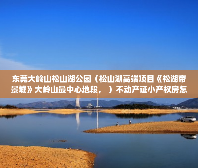 东莞大岭山松山湖公园（松山湖高端项目《松湖帝景城》大岭山最中心地段， ）不动产证小产权房怎么办，