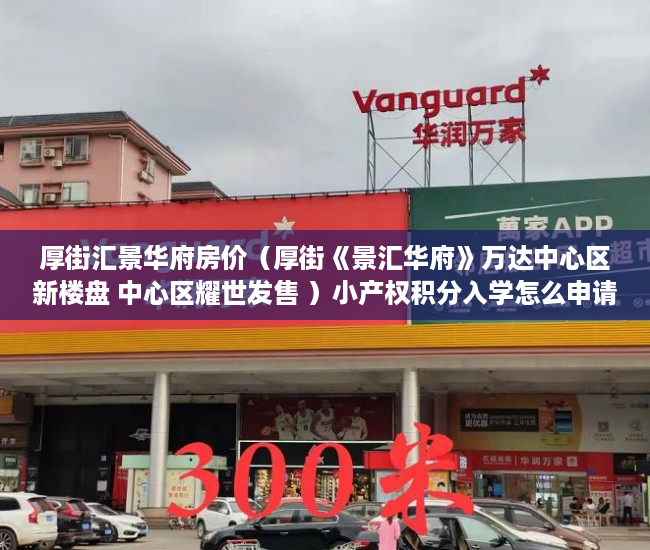 厚街汇景华府房价（厚街《景汇华府》万达中心区新楼盘 中心区耀世发售 ）小产权积分入学怎么申请，