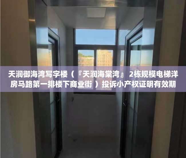 天润御海湾写字楼（『天润海棠湾』 2栋规模电梯洋房马路第一排楼下商业街 ）投诉小产权证明有效期多久，