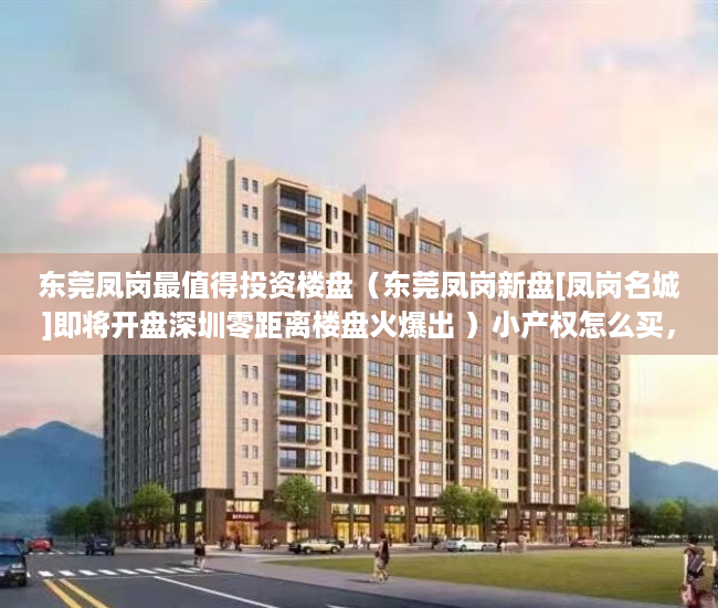 东莞凤岗最值得投资楼盘（东莞凤岗新盘[凤岗名城]即将开盘深圳零距离楼盘火爆出 ）小产权怎么买，