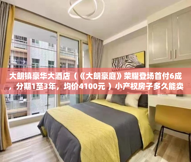 大朗镇豪华大酒店（《大朗豪庭》荣耀登场首付6成，分期1至3年，均价4100元 ）小产权房子多久能卖出去，