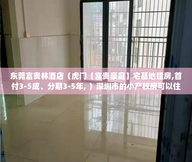 东莞富贵林酒店（虎门【富贵豪庭】宅基地建房,首付3-5成、分期3-5年, ）深圳市的小产权房可以住多久，