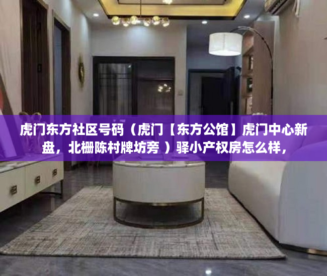 虎门东方社区号码（虎门【东方公馆】虎门中心新盘，北栅陈村牌坊旁 ）驿小产权房怎么样，