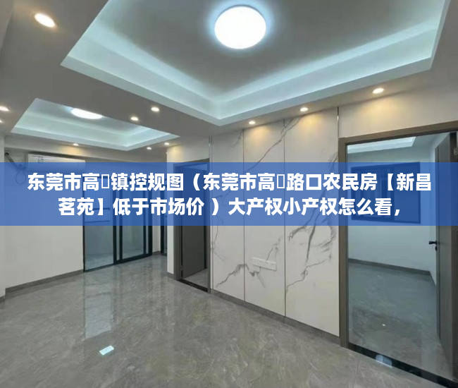 东莞市高埗镇控规图（东莞市高埗路口农民房【新昌茗苑】低于市场价 ）大产权小产权怎么看，