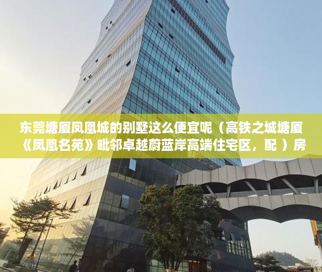 东莞塘厦凤凰城的别墅这么便宜呢（高铁之城塘厦《凤凰名苑》毗邻卓越蔚蓝岸高端住宅区，配 ）房子买到小产权怎么办，