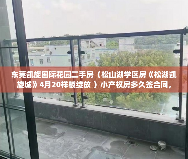 东莞凯旋国际花园二手房（松山湖学区房《松湖凯旋城》4月20样板绽放 ）小产权房多久签合同，