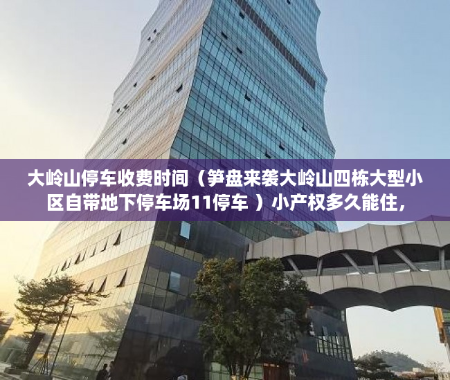 大岭山停车收费时间（笋盘来袭大岭山四栋大型小区自带地下停车场11停车 ）小产权多久能住，