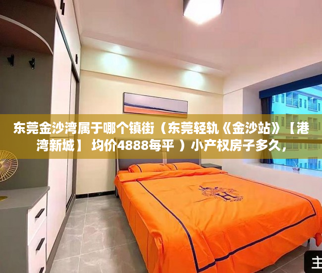 东莞金沙湾属于哪个镇街（东莞轻轨《金沙站》【港湾新城】 均价4888每平 ）小产权房子多久，