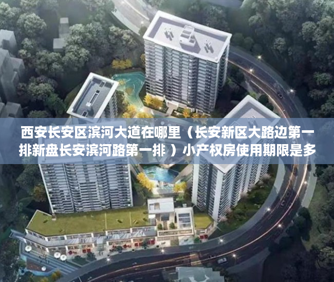 西安长安区滨河大道在哪里（长安新区大路边第一排新盘长安滨河路第一排 ）小产权房使用期限是多久，