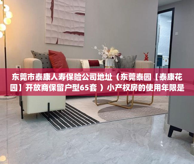 东莞市泰康人寿保险公司地址（东莞泰园【泰康花园】开放商保留户型65套 ）小产权房的使用年限是多久，