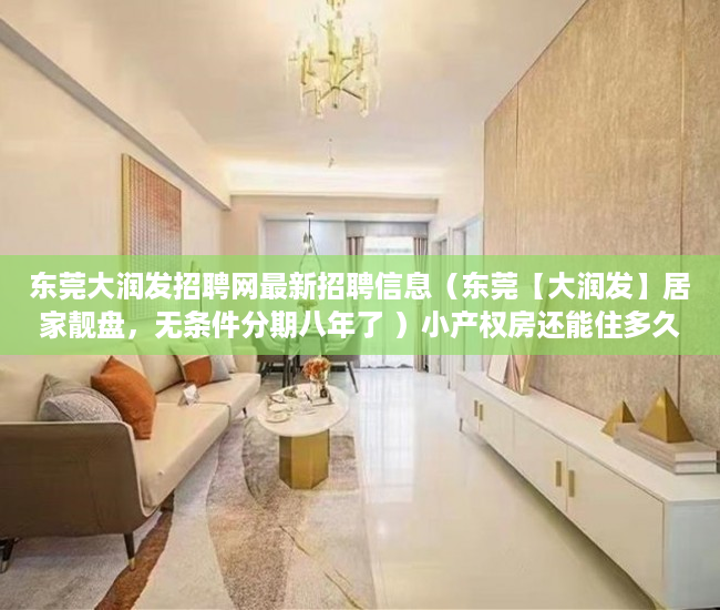 东莞大润发招聘网最新招聘信息（东莞【大润发】居家靓盘，无条件分期八年了 ）小产权房还能住多久，