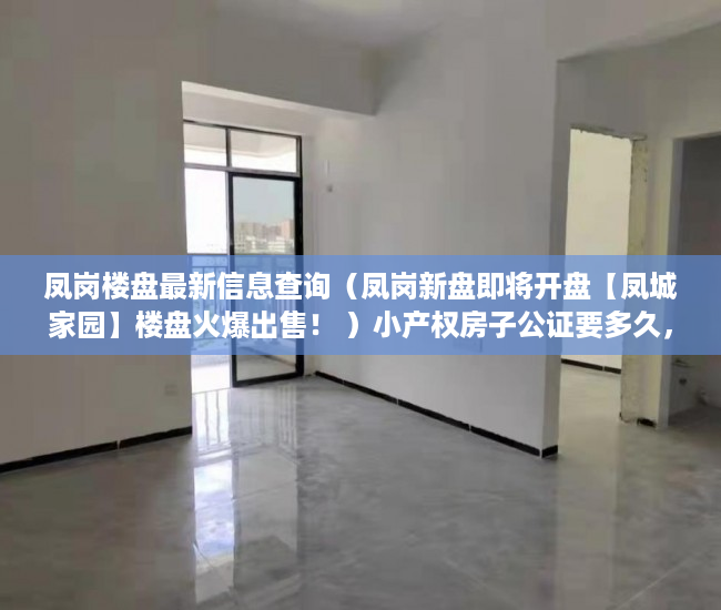 凤岗楼盘最新信息查询（凤岗新盘即将开盘【凤城家园】楼盘火爆出售！ ）小产权房子公证要多久，