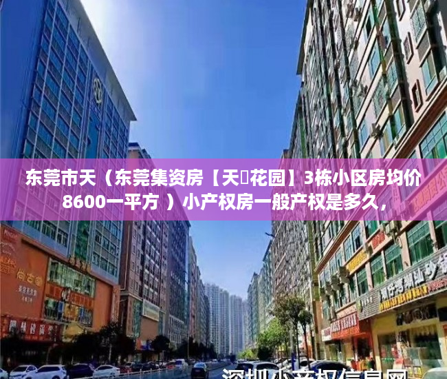 东莞市天（东莞集资房【天垚花园】3栋小区房均价8600一平方 ）小产权房一般产权是多久，