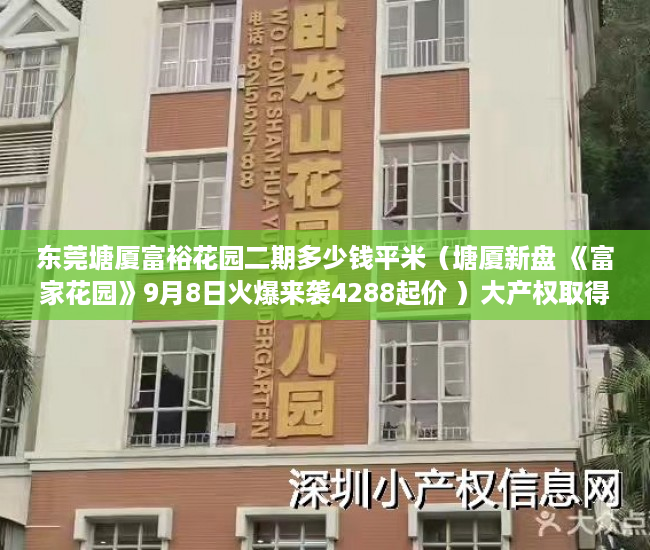 东莞塘厦富裕花园二期多少钱平米（塘厦新盘 《富家花园》9月8日火爆来袭4288起价 ）大产权取得了多久领取小产权，