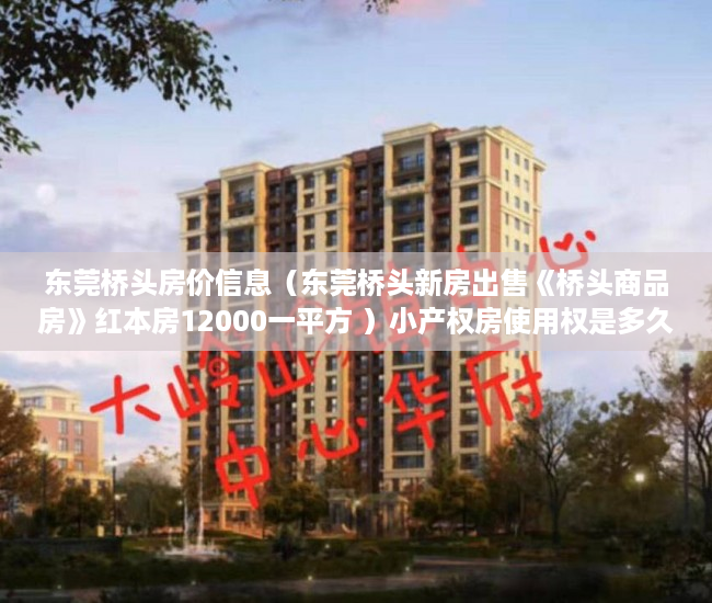 东莞桥头房价信息（东莞桥头新房出售《桥头商品房》红本房12000一平方 ）小产权房使用权是多久，