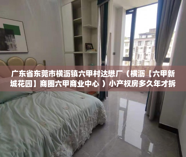 广东省东莞市横沥镇六甲村达懋厂（横沥【六甲新城花园】商圈六甲商业中心 ）小产权房多久年才拆，