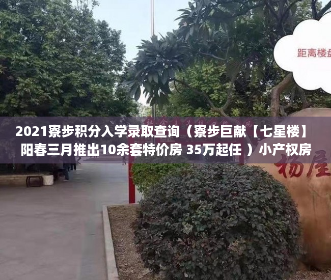 2021寮步积分入学录取查询（寮步巨献【七星楼】 阳春三月推出10余套特价房 35万起任 ）小产权房多久产权，