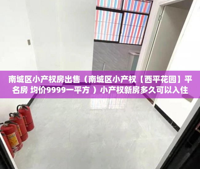 南城区小产权房出售（南城区小产权【西平花园】平名房 均价9999一平方 ）小产权新房多久可以入住，