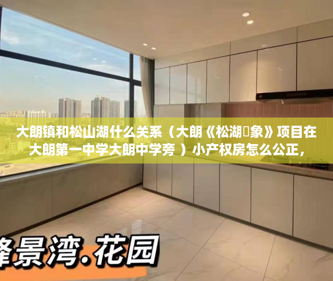 大朗镇和松山湖什么关系（大朗《松湖眏象》项目在大朗第一中学大朗中学旁 ）小产权房怎么公正，