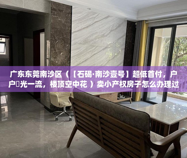 广东东莞南沙区（【石碣·南沙壹号】超低首付，户户釆光一流，楼顶空中花 ）卖小产权房子怎么办理过户，