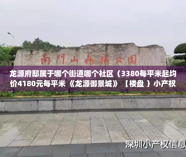 龙源府邸属于哪个街道哪个社区（3380每平米起均价4180元每平米 《龙源御景城》 【楼盘 ）小产权多久变成大产权，