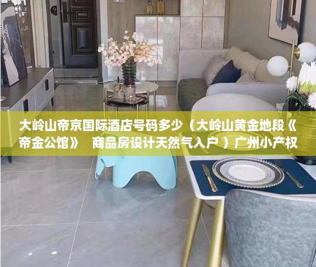 大岭山帝京国际酒店号码多少（大岭山黄金地段《帝金公馆》   商品房设计天然气入户 ）广州小产权房网签后多久交房，