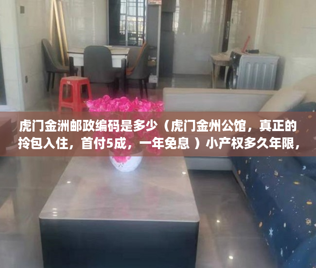 虎门金洲邮政编码是多少（虎门金州公馆，真正的拎包入住，首付5成，一年免息 ）小产权多久年限，