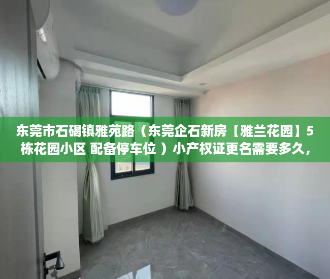 东莞市石碣镇雅苑路（东莞企石新房【雅兰花园】5栋花园小区 配备停车位 ）小产权证更名需要多久，