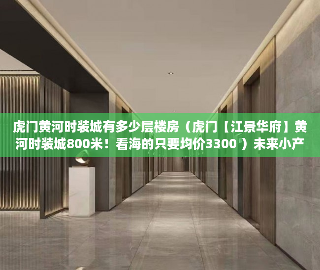 虎门黄河时装城有多少层楼房（虎门【江景华府】黄河时装城800米！看海的只要均价3300 ）未来小产权房怎么卖，