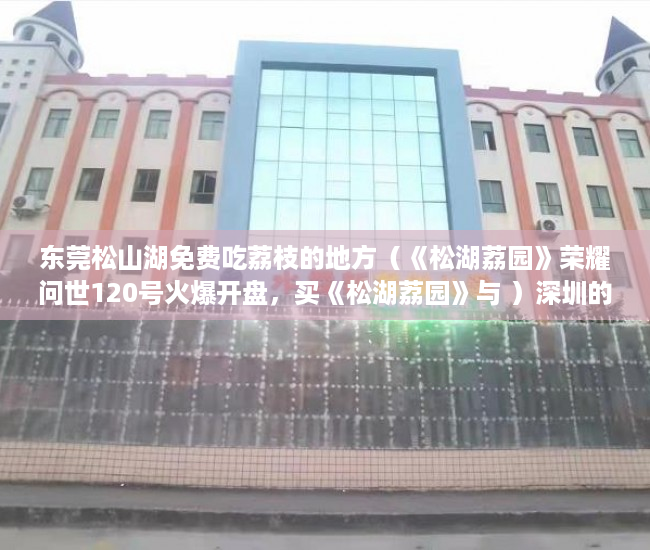 东莞松山湖免费吃荔枝的地方（《松湖荔园》荣耀问世120号火爆开盘，买《松湖荔园》与 ）深圳的小产权房能住多久，