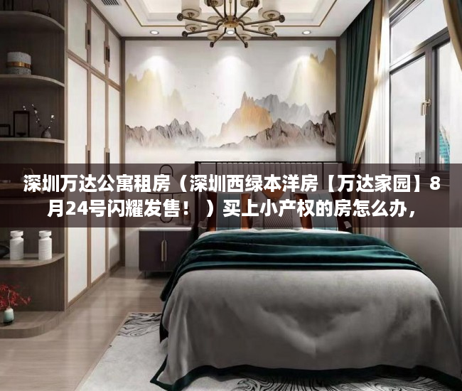 深圳万达公寓租房（深圳西绿本洋房【万达家园】8月24号闪耀发售！ ）买上小产权的房怎么办，