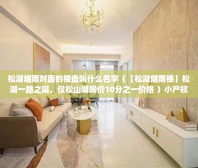 松湖烟雨对面的楼盘叫什么名字（【松湖烟雨楼】松湖一路之隔，仅松山湖房价10分之一价格 ）小产权房时间多久，