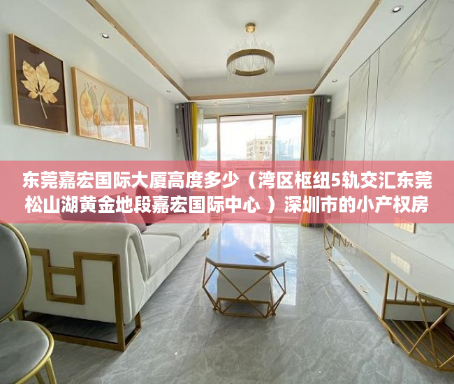 东莞嘉宏国际大厦高度多少（湾区枢纽5轨交汇东莞松山湖黄金地段嘉宏国际中心 ）深圳市的小产权房可以住多久，
