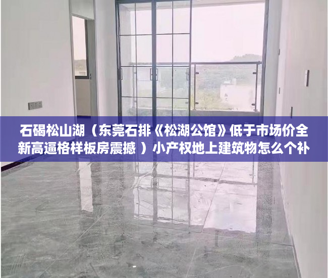 石碣松山湖（东莞石排《松湖公馆》低于市场价全新高逼格样板房震撼 ）小产权地上建筑物怎么个补偿法，